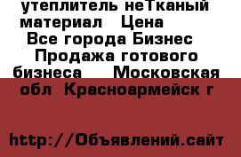 утеплитель неТканый материал › Цена ­ 100 - Все города Бизнес » Продажа готового бизнеса   . Московская обл.,Красноармейск г.